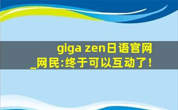 giga zen日语官网_网民:终于可以互动了！